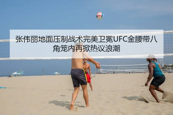 张伟丽地面压制战术完美卫冕UFC金腰带八角笼内再掀热议浪潮